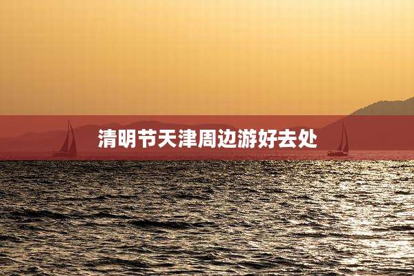 清明节天津周边游好去处