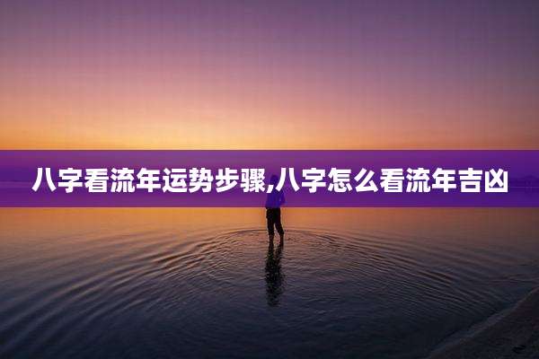 八字看流年运势步骤,八字怎么看流年吉凶