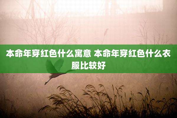 本命年穿红色什么寓意 本命年穿红色什么衣服比较好