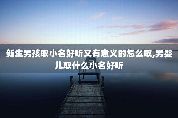 新生男孩取小名好听又有意义的怎么取,男婴儿取什么小名好听