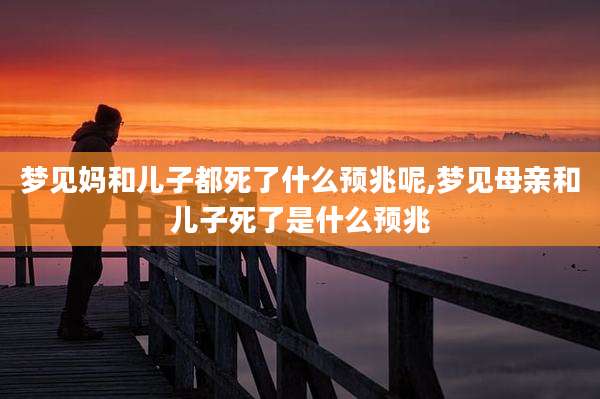 梦见妈和儿子都死了什么预兆呢,梦见母亲和儿子死了是什么预兆