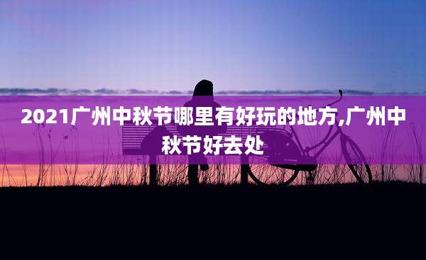2021广州中秋节哪里有好玩的地方,广州中秋节好去处