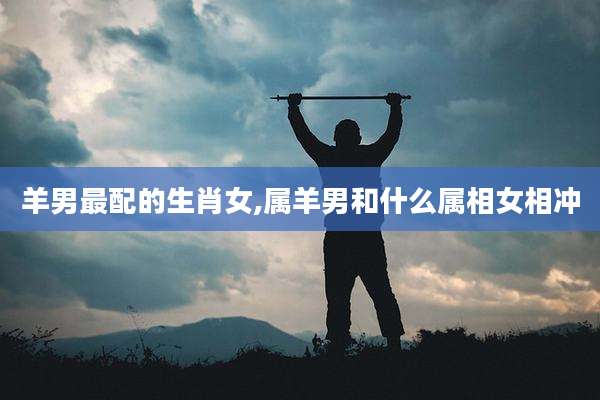 羊男最配的生肖女,属羊男和什么属相女相冲