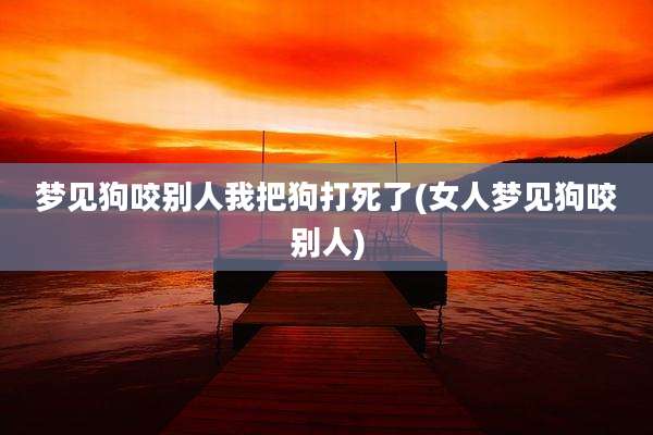 梦见狗咬别人我把狗打死了(女人梦见狗咬别人)