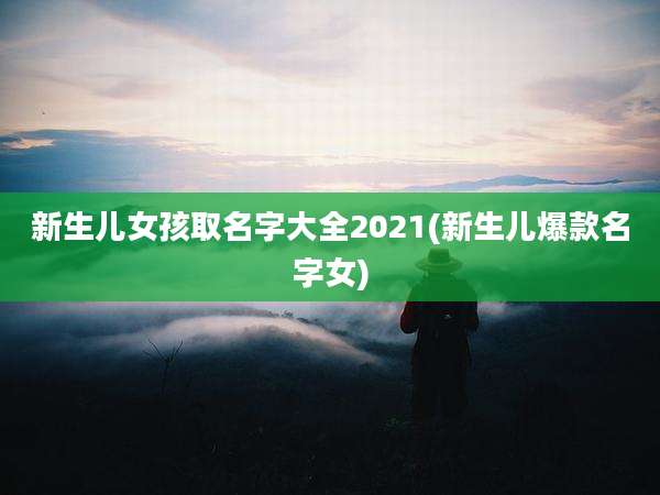 新生儿女孩取名字大全2021(新生儿爆款名字女)