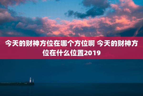 今天的财神方位在哪个方位啊 今天的财神方位在什么位置2019
