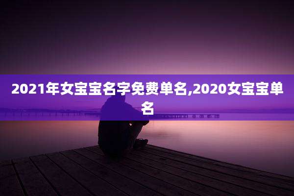 2021年女宝宝名字免费单名,2020女宝宝单名
