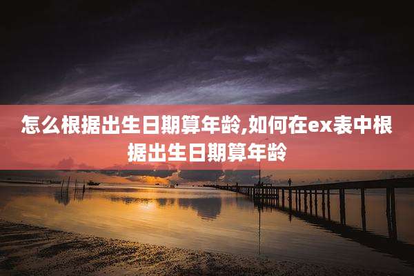 怎么根据出生日期算年龄,如何在ex表中根据出生日期算年龄
