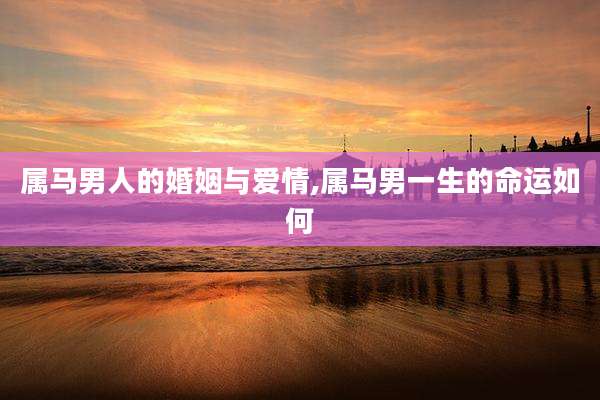 属马男人的婚姻与爱情,属马男一生的命运如何