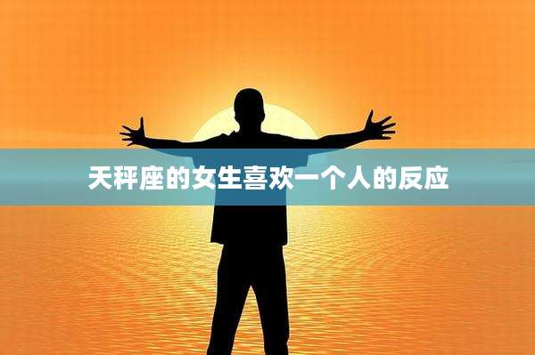 天秤座的女生喜欢一个人的反应