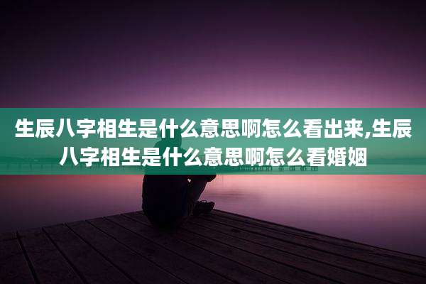 生辰八字相生是什么意思啊怎么看出来,生辰八字相生是什么意思啊怎么看婚姻