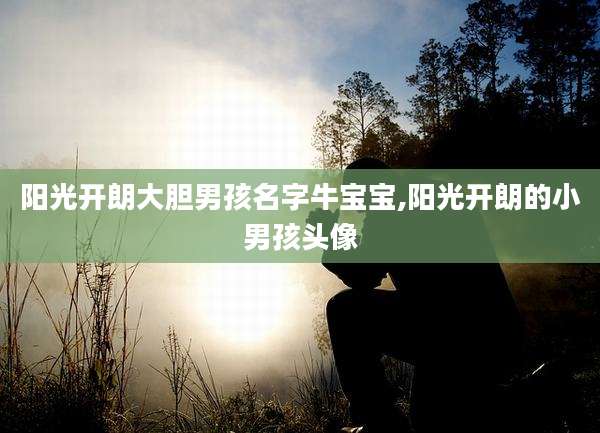 阳光开朗大胆男孩名字牛宝宝,阳光开朗的小男孩头像