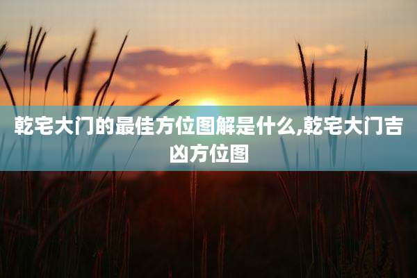 乾宅大门的最佳方位图解是什么,乾宅大门吉凶方位图