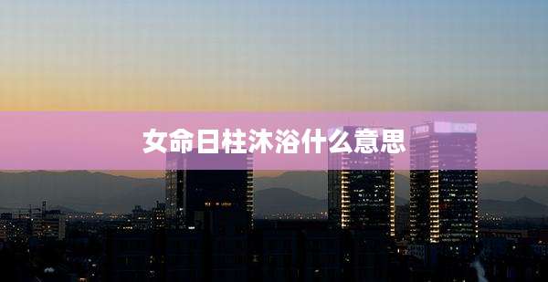 女命日柱沐浴什么意思