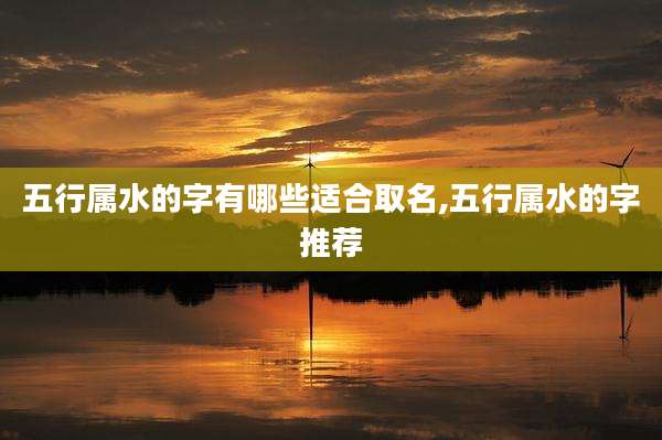 五行属水的字有哪些适合取名,五行属水的字推荐