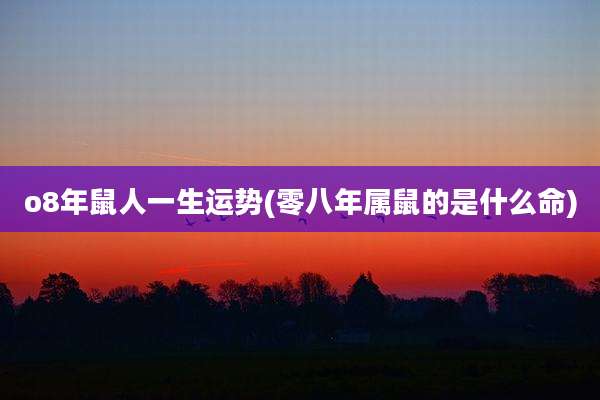 o8年鼠人一生运势(零八年属鼠的是什么命)