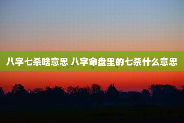 八字七杀啥意思 八字命盘里的七杀什么意思