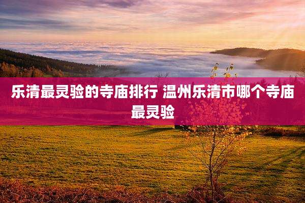 乐清最灵验的寺庙排行 温州乐清市哪个寺庙最灵验