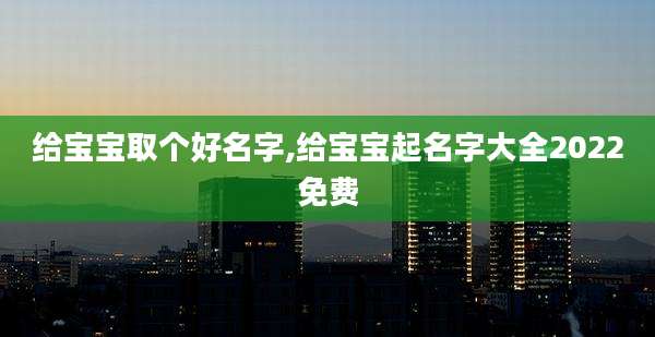 给宝宝取个好名字,给宝宝起名字大全2022免费
