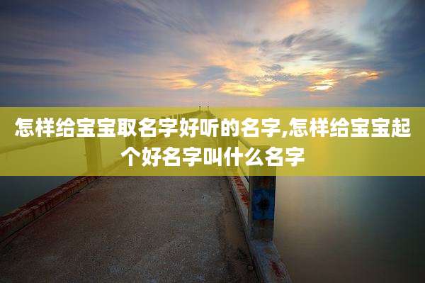 怎样给宝宝取名字好听的名字,怎样给宝宝起个好名字叫什么名字