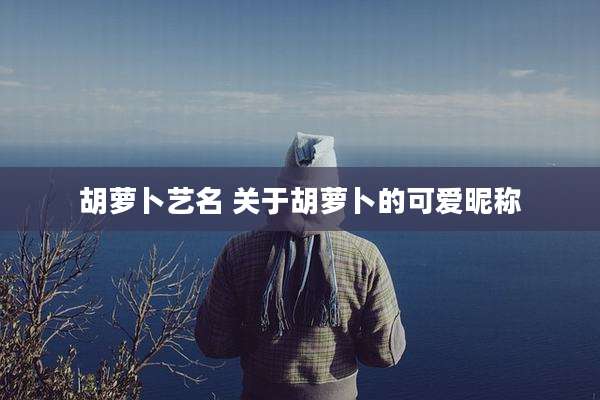 胡萝卜艺名 关于胡萝卜的可爱昵称