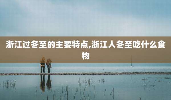 浙江过冬至的主要特点,浙江人冬至吃什么食物