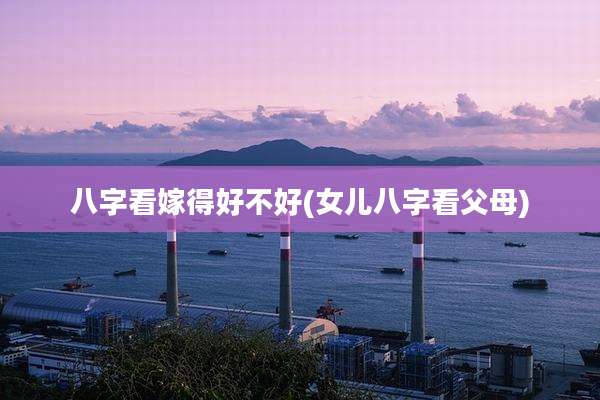 八字看嫁得好不好(女儿八字看父母)