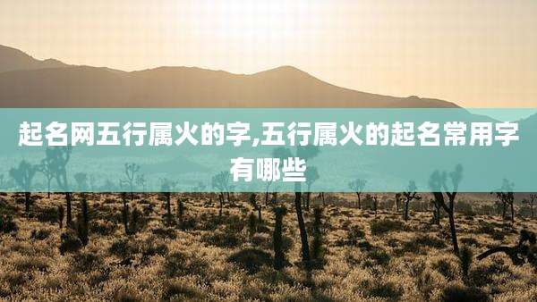 起名网五行属火的字,五行属火的起名常用字有哪些