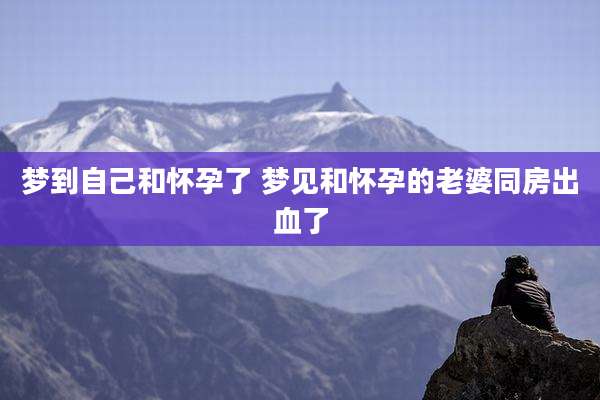 梦到自己和怀孕了 梦见和怀孕的老婆同房出血了