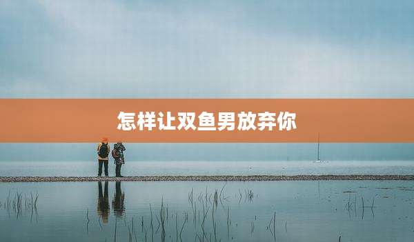 怎样让双鱼男放弃你