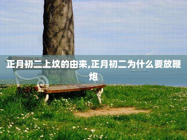 正月初二上坟的由来,正月初二为什么要放鞭炮