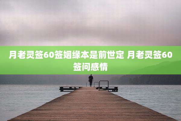 月老灵签60签姻缘本是前世定 月老灵签60签问感情