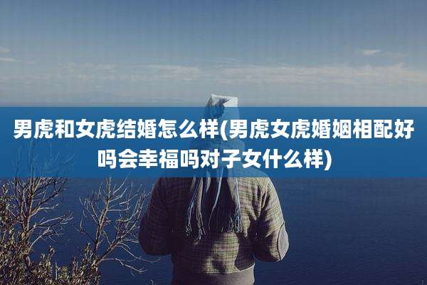 男虎和女虎结婚怎么样(男虎女虎婚姻相配好吗会幸福吗对子女什么样)