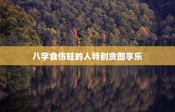 八字食伤旺的人特别贪图享乐
