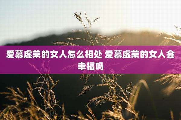 爱慕虚荣的女人怎么相处 爱慕虚荣的女人会幸福吗