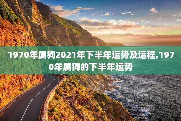 1970年属狗2021年下半年运势及运程,1970年属狗的下半年运势