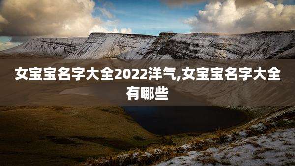 女宝宝名字大全2022洋气,女宝宝名字大全有哪些