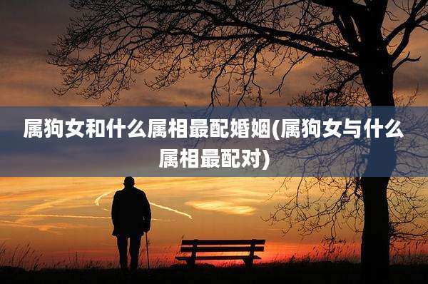 属狗女和什么属相最配婚姻(属狗女与什么属相最配对)