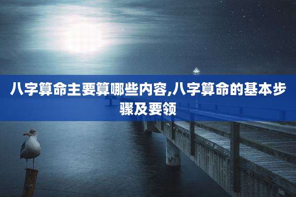 八字算命主要算哪些内容,八字算命的基本步骤及要领