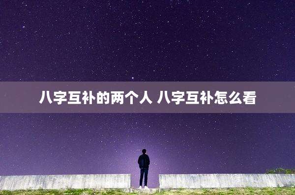 八字互补的两个人 八字互补怎么看