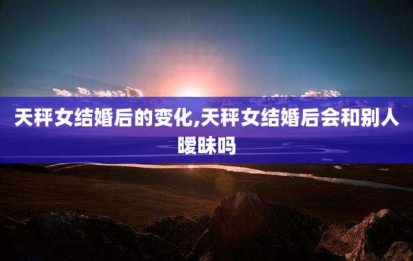 天秤女结婚后的变化,天秤女结婚后会和别人暧昧吗