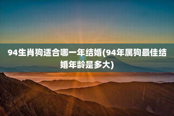94生肖狗适合哪一年结婚(94年属狗最佳结婚年龄是多大)