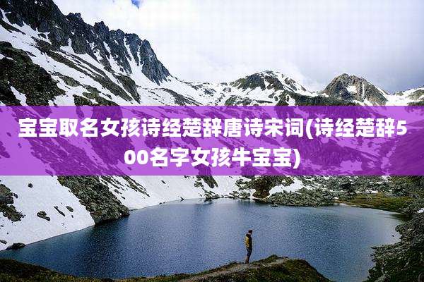 宝宝取名女孩诗经楚辞唐诗宋词(诗经楚辞500名字女孩牛宝宝)