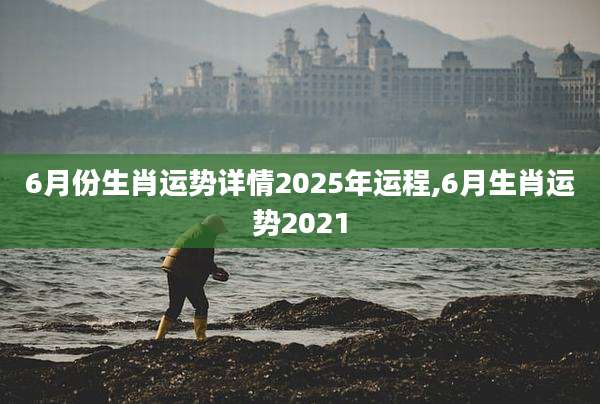6月份生肖运势详情2025年运程,6月生肖运势2021