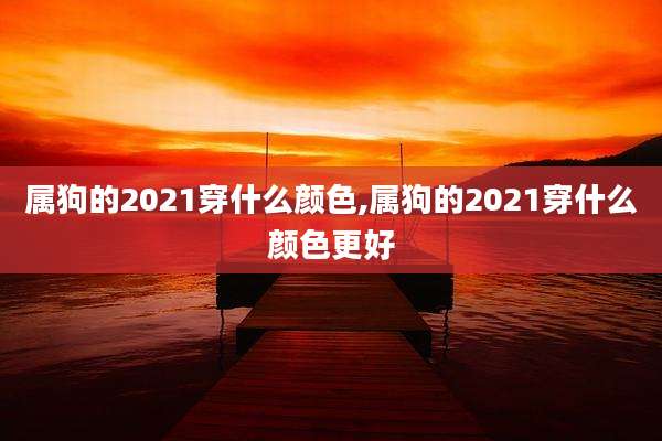 属狗的2021穿什么颜色,属狗的2021穿什么颜色更好