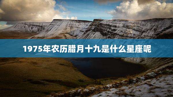 1975年农历腊月十九是什么星座呢