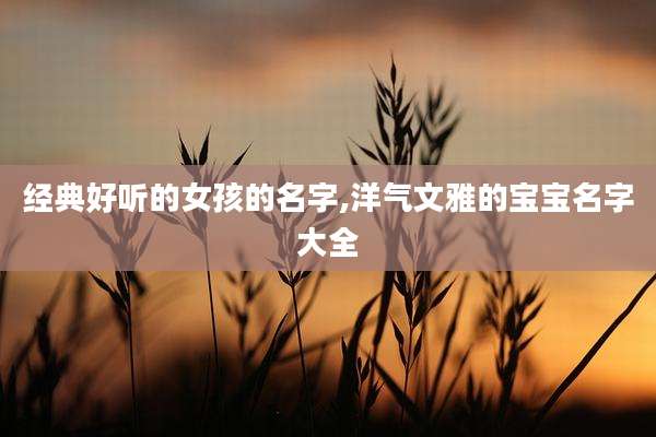 经典好听的女孩的名字,洋气文雅的宝宝名字大全