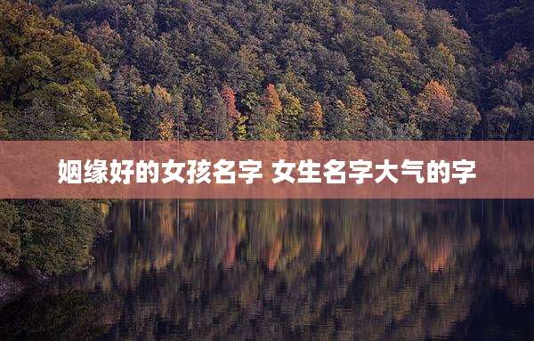 姻缘好的女孩名字 女生名字大气的字