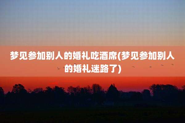 梦见参加别人的婚礼吃酒席(梦见参加别人的婚礼迷路了)