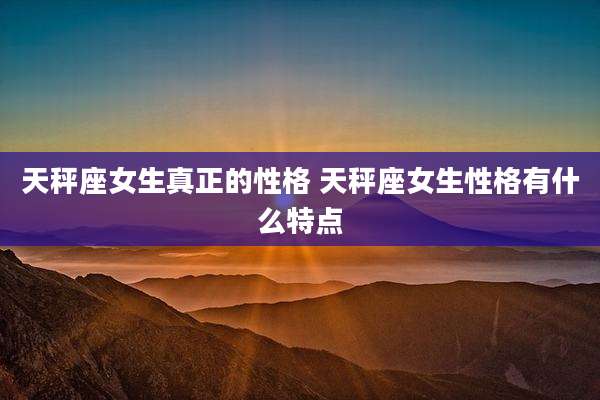 天秤座女生真正的性格 天秤座女生性格有什么特点